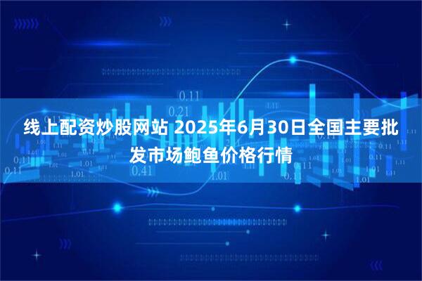 线上配资炒股网站 2025年6月30日全国主要批发市场鲍鱼价格行情