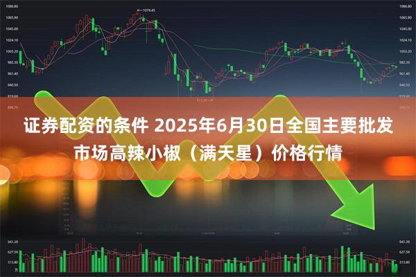 证券配资的条件 2025年6月30日全国主要批发市场高辣小椒（满天星）价格行情