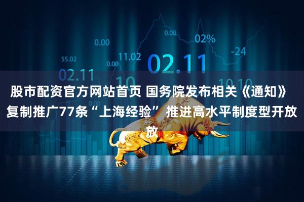 股市配资官方网站首页 国务院发布相关《通知》 复制推广77条“上海经验” 推进高水平制度型开放
