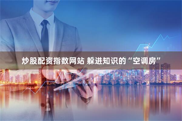 炒股配资指数网站 躲进知识的“空调房”