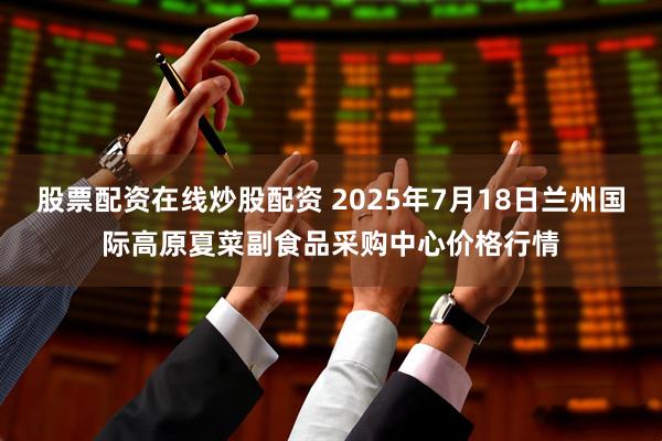 股票配资在线炒股配资 2025年7月18日兰州国际高原夏菜副食品采购中心价格行情