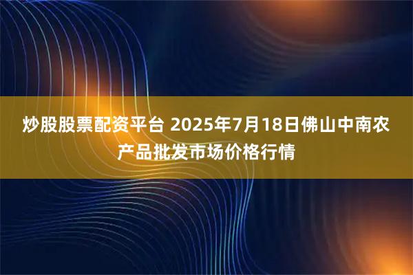 炒股股票配资平台 2025年7月18日佛山中南农产品批发市场价格行情