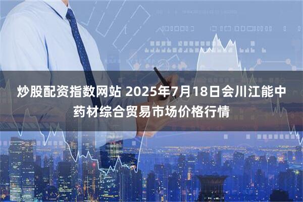 炒股配资指数网站 2025年7月18日会川江能中药材综合贸易市场价格行情