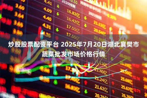 炒股股票配资平台 2025年7月20日湖北襄樊市蔬菜批发市场价格行情