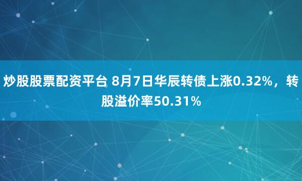 炒股股票配资平台 8月7日华辰转债上涨0.32%，转股溢价率50.31%