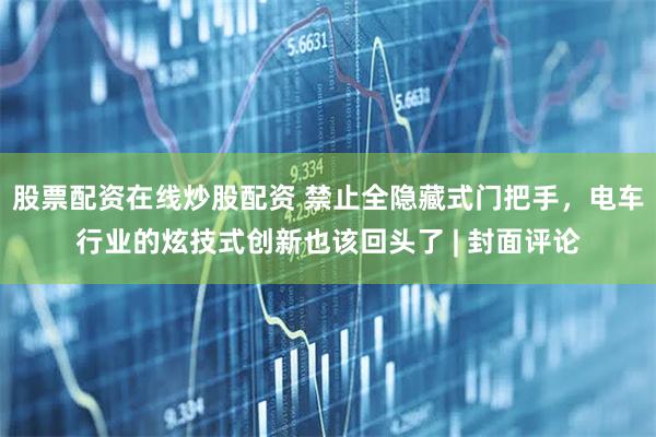 股票配资在线炒股配资 禁止全隐藏式门把手，电车行业的炫技式创新也该回头了 | 封面评论