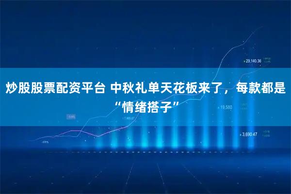 炒股股票配资平台 中秋礼单天花板来了，每款都是“情绪搭子”
