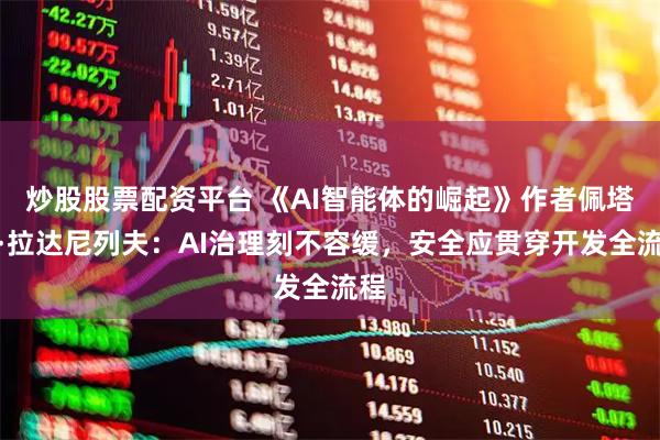 炒股股票配资平台 《AI智能体的崛起》作者佩塔尔·拉达尼列夫：AI治理刻不容缓，安全应贯穿开发全流程