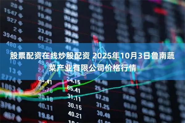 股票配资在线炒股配资 2025年10月3日鲁南蔬菜产业有限公司价格行情