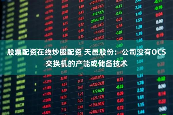 股票配资在线炒股配资 天邑股份：公司没有OCS交换机的产能或储备技术