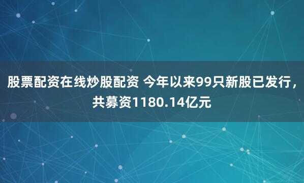 股票配资在线炒股配资 今年以来99只新股已发行，共募资1180.14亿元