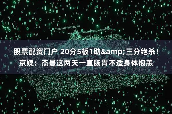 股票配资门户 20分5板1助&三分绝杀！京媒：杰曼这两天一直肠胃不适身体抱恙