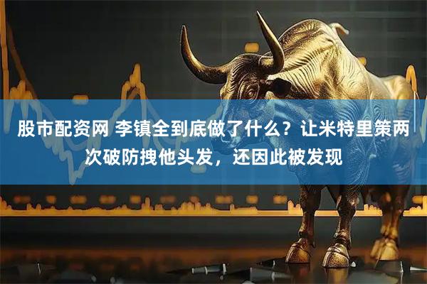 股市配资网 李镇全到底做了什么？让米特里策两次破防拽他头发，还因此被发现