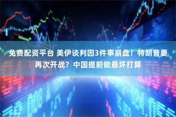 免费配资平台 美伊谈判因3件事崩盘！特朗普要再次开战？中国提前做最坏打算