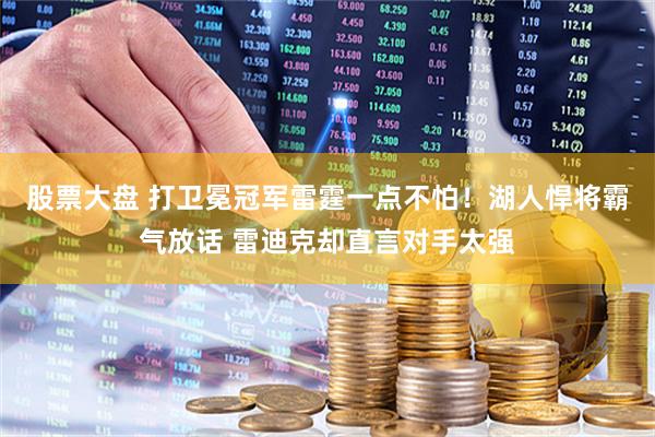 股票大盘 打卫冕冠军雷霆一点不怕！湖人悍将霸气放话 雷迪克却直言对手太强
