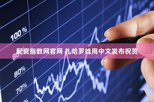 配资指数网官网 扎哈罗娃用中文发布祝贺